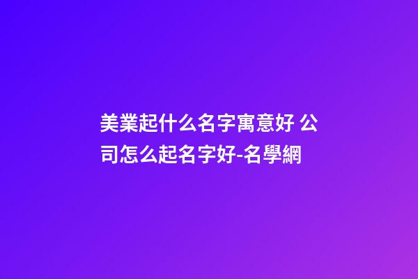 美業起什么名字寓意好 公司怎么起名字好-名學網-第1張-公司起名-玄機派
